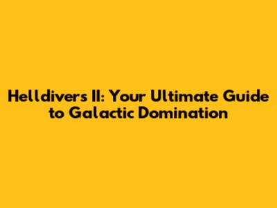 Helldivers II: Your Ultimate Guide to Galactic Domination