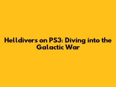 Helldivers on PS3: Diving into the Galactic War