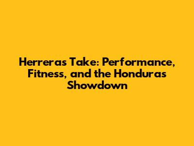 Herrera's Take: Performance, Fitness, and the Honduras Showdown