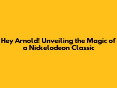 Hey Arnold! Unveiling the Magic of a Nickelodeon Classic