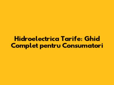 Hidroelectrica Tarife: Ghid Complet pentru Consumatori