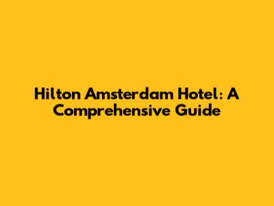 Hilton Amsterdam Hotel: A Comprehensive Guide