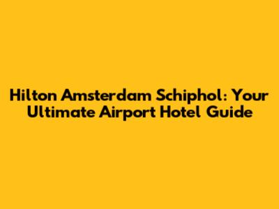 Hilton Amsterdam Schiphol: Your Ultimate Airport Hotel Guide