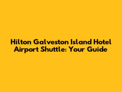 Hilton Galveston Island Hotel Airport Shuttle: Your Guide