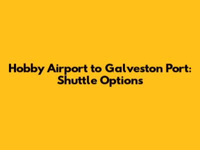 Hobby Airport to Galveston Port: Shuttle Options