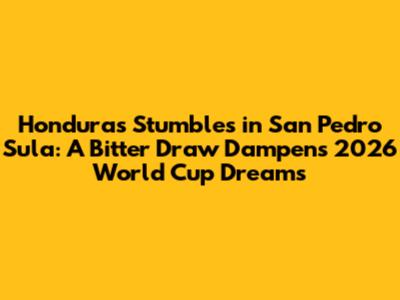 Honduras Stumbles in San Pedro Sula: A Bitter Draw Dampens 2026 World Cup Dreams