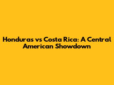 Honduras vs Costa Rica: A Central American Showdown