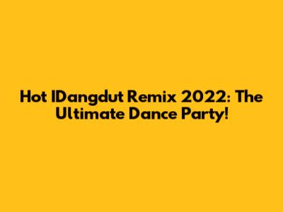 Hot IDangdut Remix 2022: The Ultimate Dance Party!