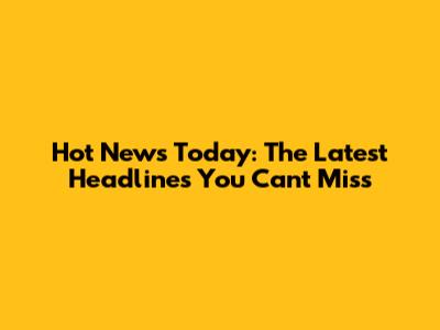 Hot News Today: The Latest Headlines You Can't Miss