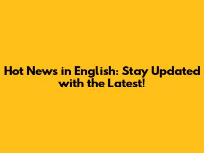 Hot News in English: Stay Updated with the Latest!