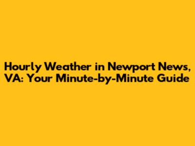 Hourly Weather in Newport News, VA: Your Minute-by-Minute Guide