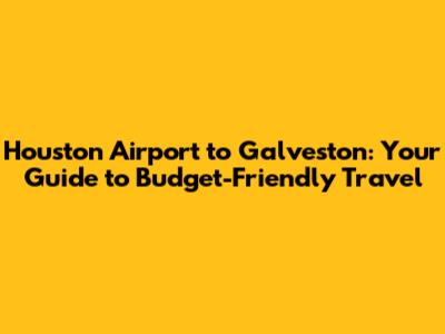 Houston Airport to Galveston: Your Guide to Budget-Friendly Travel