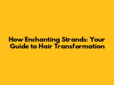 How Enchanting Strands: Your Guide to Hair Transformation