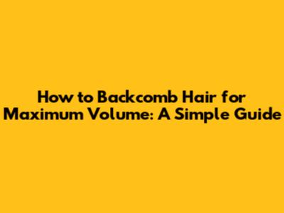 How to Backcomb Hair for Maximum Volume: A Simple Guide
