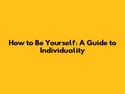 How to Be Yourself: A Guide to Individuality