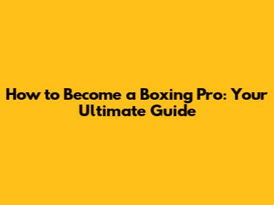 How to Become a Boxing Pro: Your Ultimate Guide