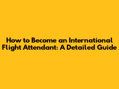 How to Become an International Flight Attendant: A Detailed Guide