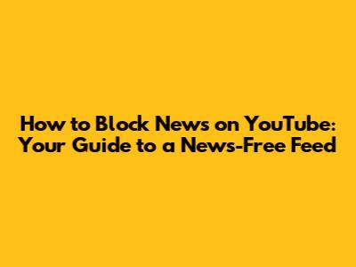 How to Block News on YouTube: Your Guide to a News-Free Feed