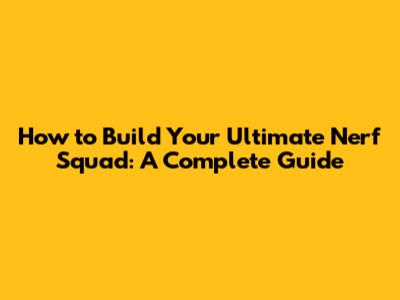 How to Build Your Ultimate Nerf Squad: A Complete Guide