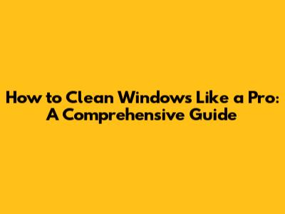 How to Clean Windows Like a Pro: A Comprehensive Guide