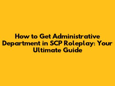How to Get Administrative Department in SCP Roleplay: Your Ultimate Guide