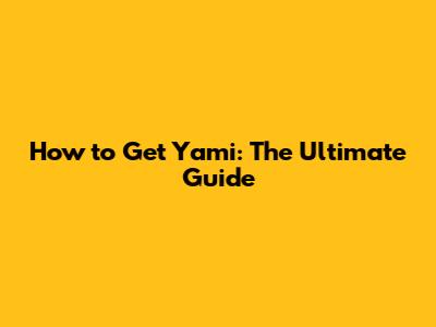 How to Get Yami: The Ultimate Guide