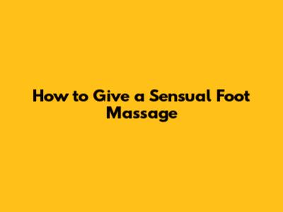 How to Give a Sensual Foot Massage