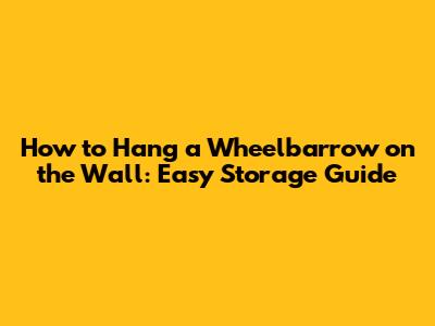 How to Hang a Wheelbarrow on the Wall: Easy Storage Guide