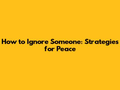How to Ignore Someone: Strategies for Peace