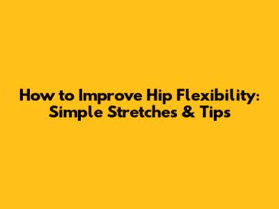 How to Improve Hip Flexibility: Simple Stretches & Tips