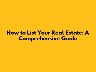 How to List Your Real Estate: A Comprehensive Guide