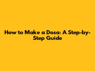 How to Make a Dosa: A Step-by-Step Guide