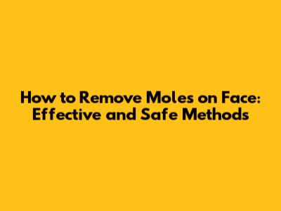 How to Remove Moles on Face: Effective and Safe Methods