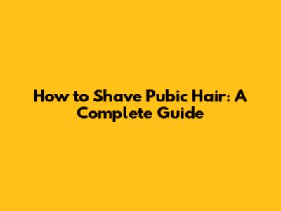 How to Shave Pubic Hair: A Complete Guide