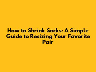 How to Shrink Socks: A Simple Guide to Resizing Your Favorite Pair