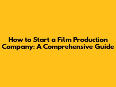How to Start a Film Production Company: A Comprehensive Guide