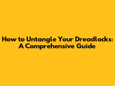 How to Untangle Your Dreadlocks: A Comprehensive Guide