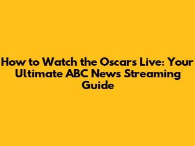 How to Watch the Oscars Live: Your Ultimate ABC News Streaming Guide