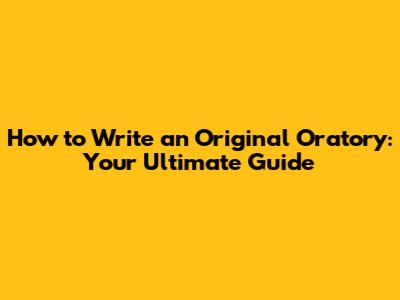How to Write an Original Oratory: Your Ultimate Guide