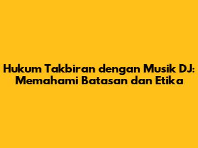 Hukum Takbiran dengan Musik DJ: Memahami Batasan dan Etika
