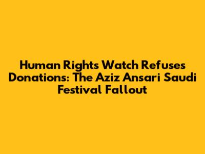 Human Rights Watch Refuses Donations: The Aziz Ansari Saudi Festival Fallout