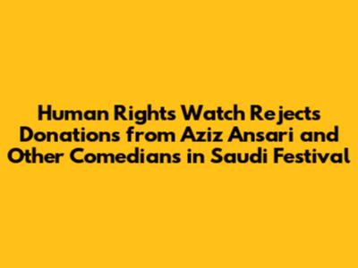 Human Rights Watch Rejects Donations from Aziz Ansari and Other Comedians in Saudi Festival