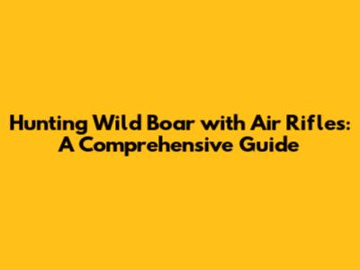 Hunting Wild Boar with Air Rifles: A Comprehensive Guide