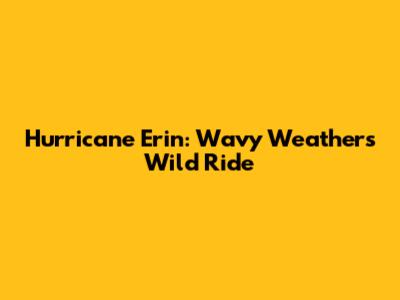 Hurricane Erin: Wavy Weather's Wild Ride