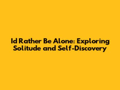 I'd Rather Be Alone: Exploring Solitude and Self-Discovery