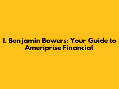 I. Benjamin Bowers: Your Guide to Ameriprise Financial
