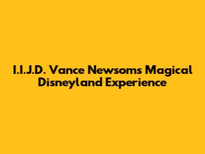 I.I.J.D. Vance Newsom's Magical Disneyland Experience