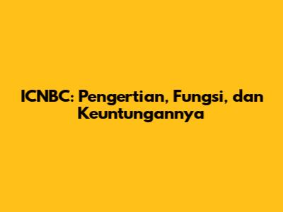 ICNBC: Pengertian, Fungsi, dan Keuntungannya