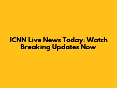 ICNN Live News Today: Watch Breaking Updates Now