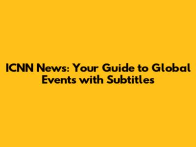 ICNN News: Your Guide to Global Events with Subtitles